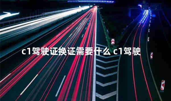 c1驾驶证换证需要什么 c1驾驶证换证要体检吗